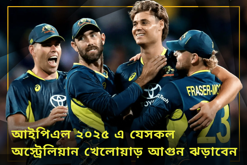 আইপিএল ২০২৫ এ যেসকল অস্ট্রেলিয়ান খেলোয়াড় আগুন ঝড়াবেন